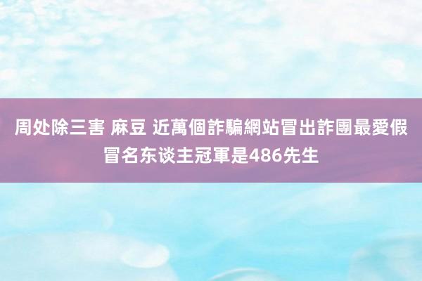 周处除三害 麻豆 近萬個詐騙網站冒出　詐團最愛假冒名东谈主冠軍是486先生