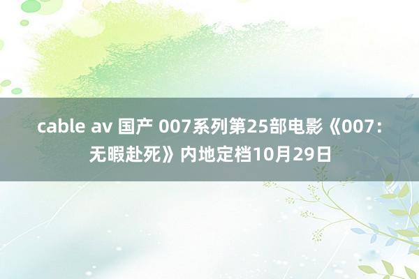 cable av 国产 007系列第25部电影《007：无暇赴死》内地定档10月29日