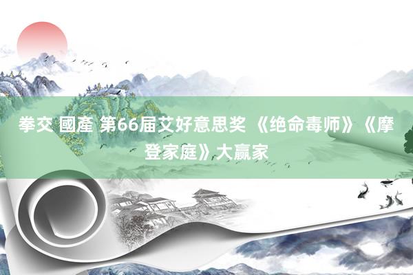 拳交 國產 第66届艾好意思奖 《绝命毒师》《摩登家庭》大赢家