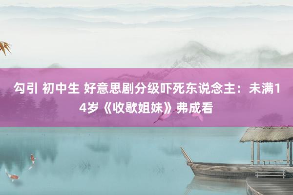 勾引 初中生 好意思剧分级吓死东说念主：未满14岁《收歇姐妹》弗成看