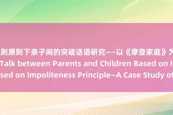 色播 不轨则原则下亲子间的突破话语研究——以《摩登家庭》为例 A Study of Conflict Talk between Parents and Children Based on Impoliteness Principle—A Case Study of Modern Family