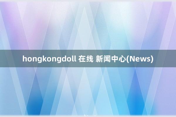 hongkongdoll 在线 新闻中心(News)