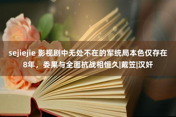 sejiejie 影视剧中无处不在的军统局本色仅存在8年，委果与全面抗战相恒久|戴笠|汉奸