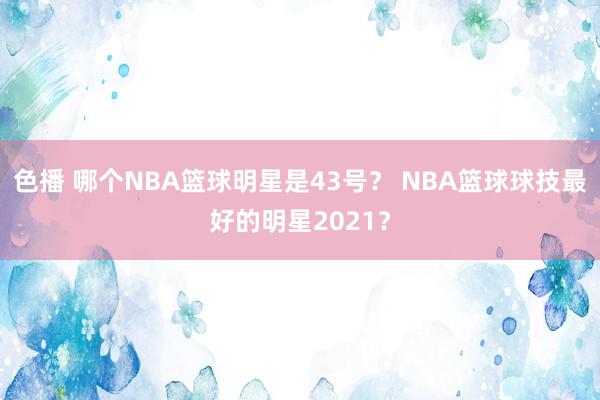 色播 哪个NBA篮球明星是43号？ NBA篮球球技最好的明星2021？