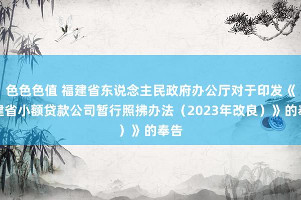 色色色值 福建省东说念主民政府办公厅对于印发《福建省小额贷款公司暂行照拂办法（2023年改良）》的奉告