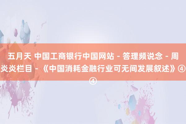 五月天 中国工商银行中国网站－答理频说念－周炎炎栏目－《中国消耗金融行业可无间发展叙述》④