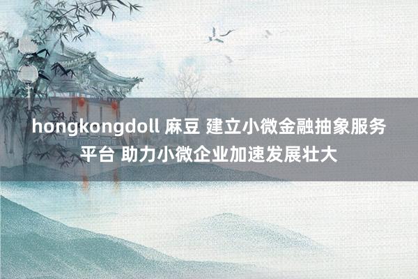 hongkongdoll 麻豆 建立小微金融抽象服务平台 助力小微企业加速发展壮大