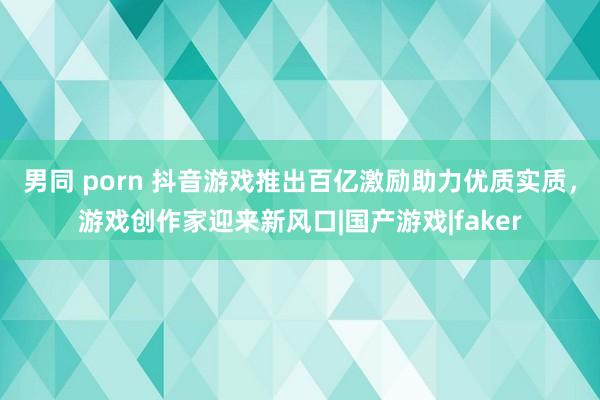 男同 porn 抖音游戏推出百亿激励助力优质实质，游戏创作家迎来新风口|国产游戏|faker