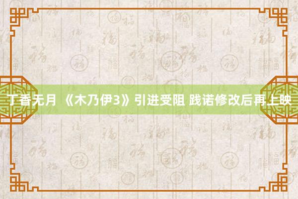 丁香无月 《木乃伊3》引进受阻 践诺修改后再上映