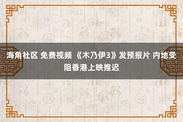 海角社区 免费视频 《木乃伊3》发预报片 内地受阻香港上映推迟