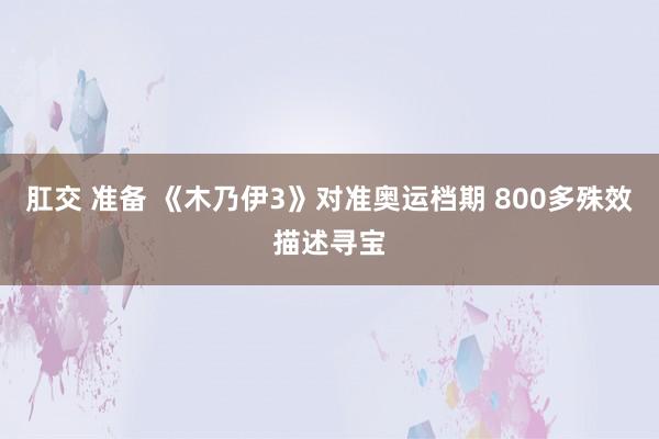 肛交 准备 《木乃伊3》对准奥运档期 800多殊效描述寻宝