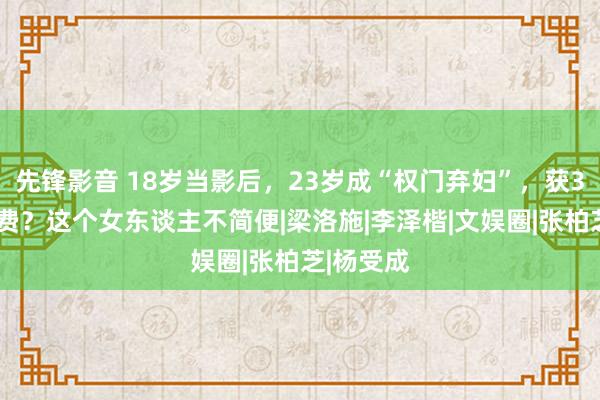 先锋影音 18岁当影后，23岁成“权门弃妇”，获30亿离婚费？这个女东谈主不简便|梁洛施|李泽楷|文娱圈|张柏芝|杨受成