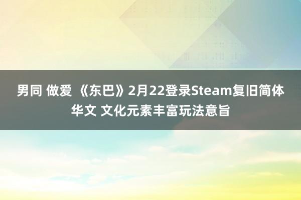 男同 做爱 《东巴》2月22登录Steam复旧简体华文 文化元素丰富玩法意旨