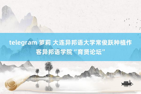 telegram 萝莉 大连异邦语大学常俊跃种植作客异邦语学院“育贤论坛”