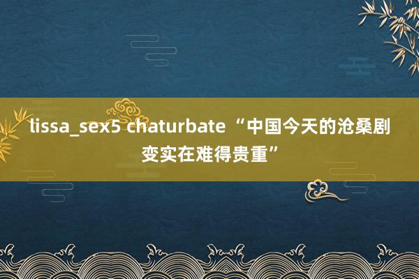 lissa_sex5 chaturbate “中国今天的沧桑剧变实在难得贵重”